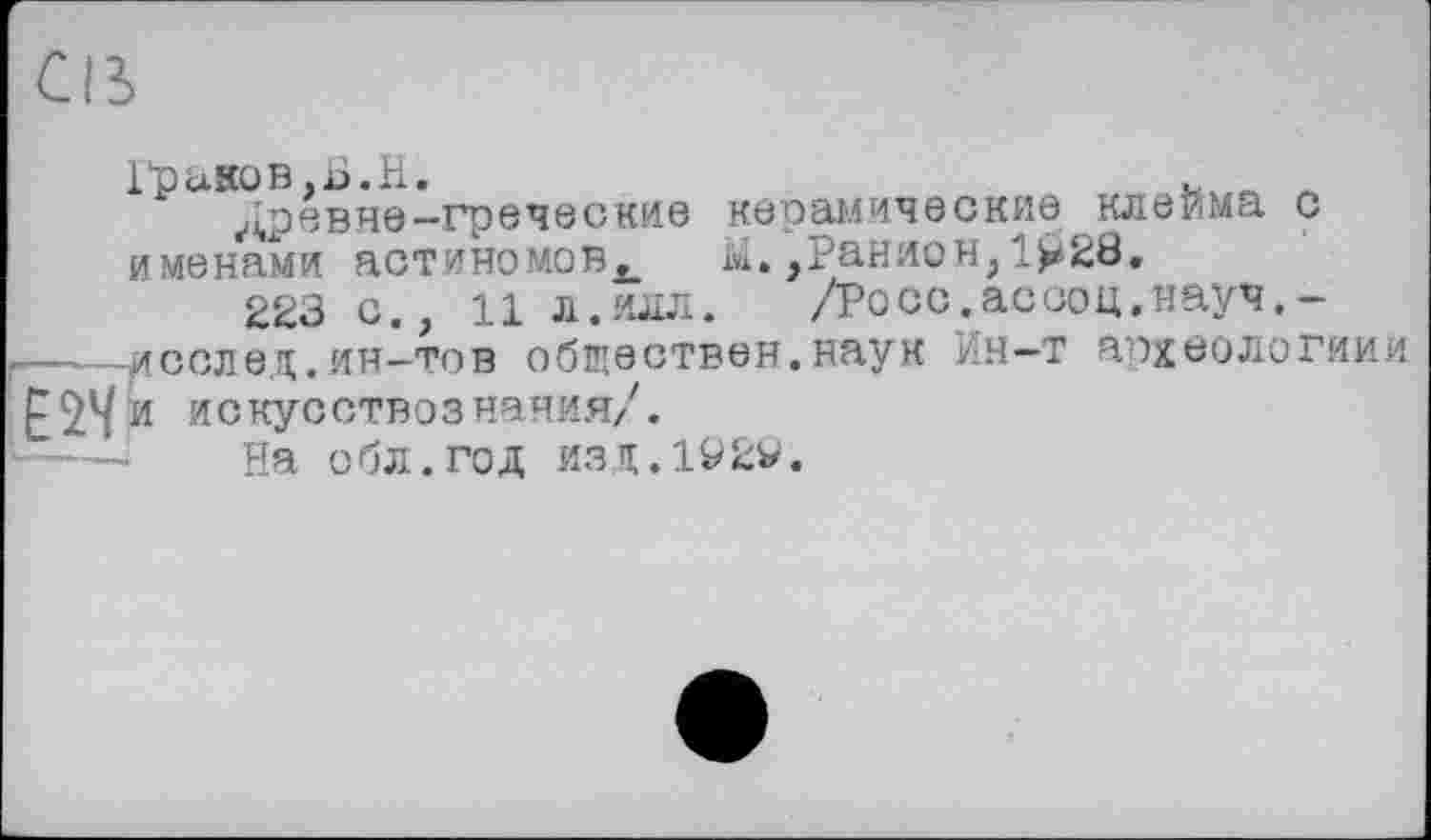 ﻿Граков,Б. Н.	л
Древне—греческие керамические клейма с именами астиномов^ М.,Ранион,1>28.
223 о., 11 л.илл.	/Росс.ассоц,науч.-
,—иселед.ин-тов обществен.наук Ин—т археологиии и искусствознания/.
На обл.год изд.1920.